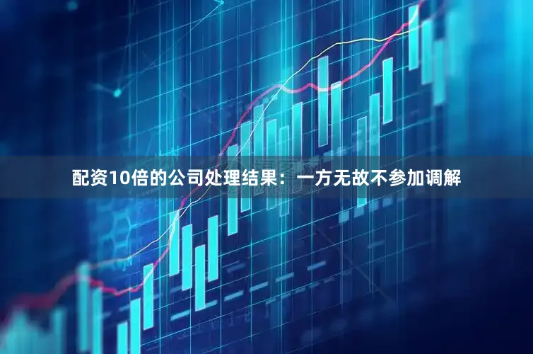 配资10倍的公司处理结果：一方无故不参加调解