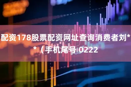 配资178股票配资网址查询消费者刘**（手机尾号 0222