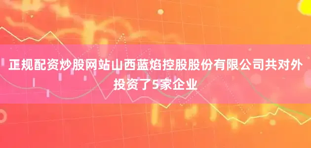 正规配资炒股网站山西蓝焰控股股份有限公司共对外投资了5家企业
