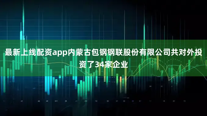 最新上线配资app内蒙古包钢钢联股份有限公司共对外投资了34家企业