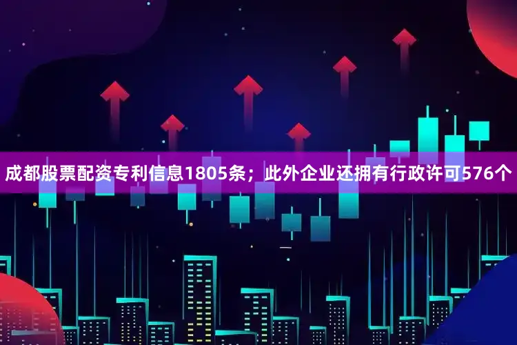 成都股票配资专利信息1805条；此外企业还拥有行政许可576个