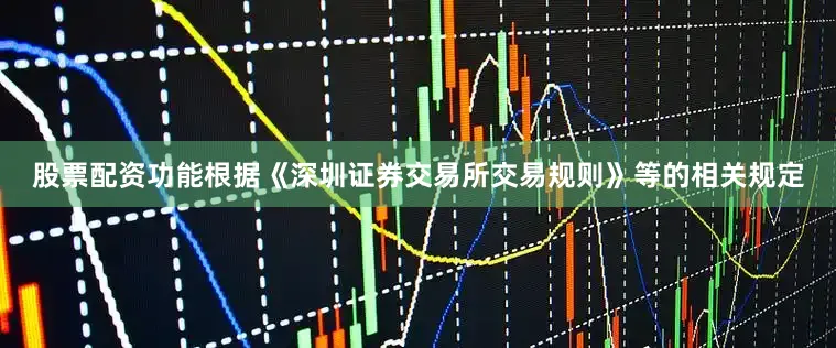 股票配资功能根据《深圳证券交易所交易规则》等的相关规定