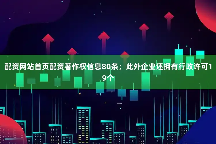 配资网站首页配资著作权信息80条；此外企业还拥有行政许可19个
