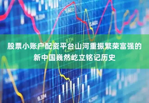 股票小账户配资平台山河重振繁荣富强的新中国巍然屹立铭记历史