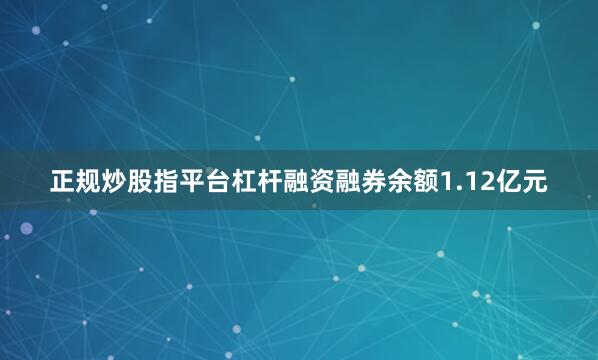 正规炒股指平台杠杆融资融券余额1.12亿元