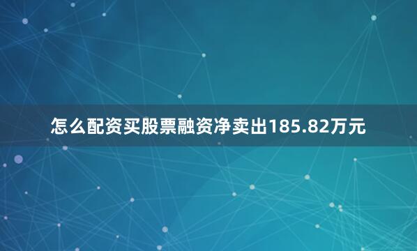 怎么配资买股票融资净卖出185.82万元