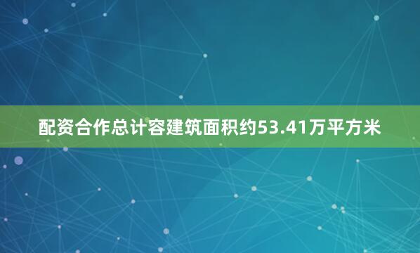 配资合作总计容建筑面积约53.41万平方米