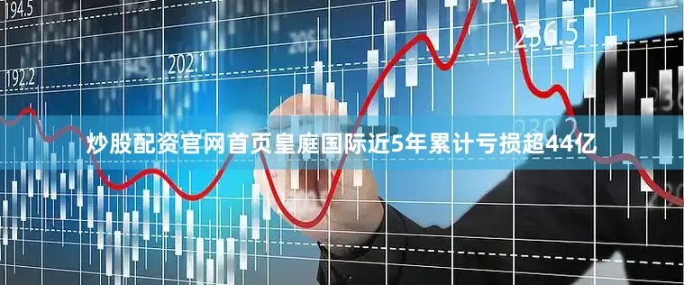 炒股配资官网首页皇庭国际近5年累计亏损超44亿