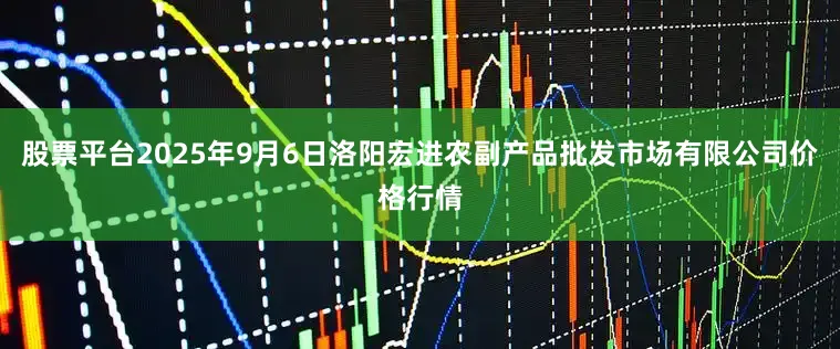 股票平台2025年9月6日洛阳宏进农副产品批发市场有限公司价格行情