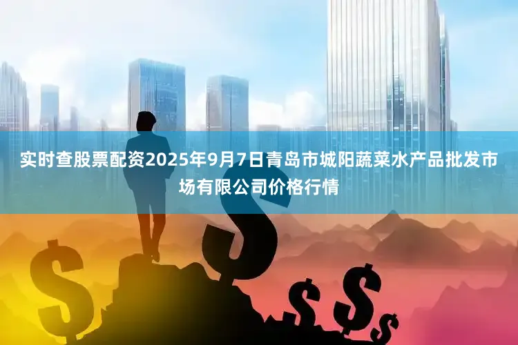 实时查股票配资2025年9月7日青岛市城阳蔬菜水产品批发市场有限公司价格行情