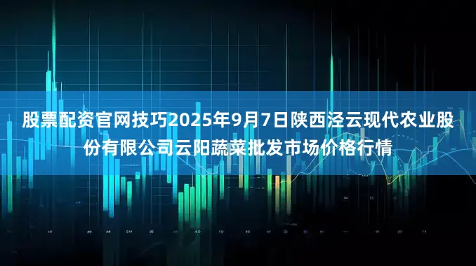 股票配资官网技巧2025年9月7日陕西泾云现代农业股份有限公司云阳蔬菜批发市场价格行情