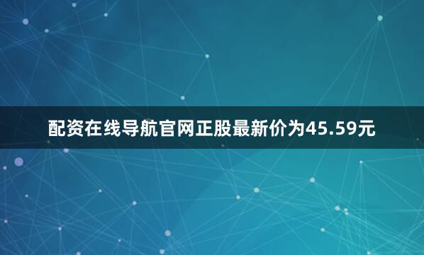 配资在线导航官网正股最新价为45.59元
