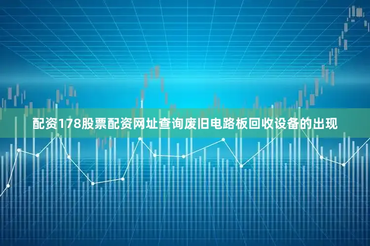 配资178股票配资网址查询废旧电路板回收设备的出现