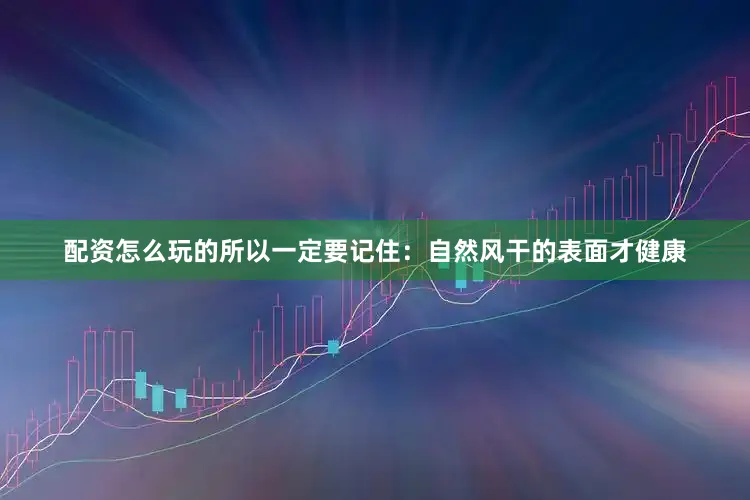 配资怎么玩的所以一定要记住：自然风干的表面才健康