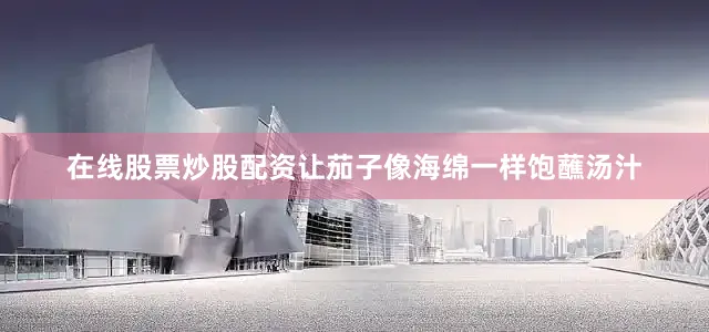 在线股票炒股配资让茄子像海绵一样饱蘸汤汁