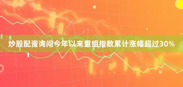 炒股配资询问今年以来重组指数累计涨幅超过30%