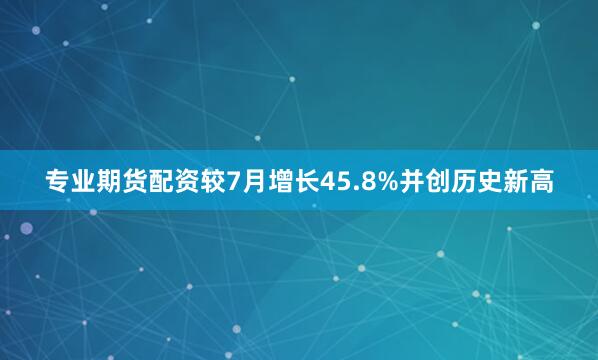 专业期货配资较7月增长45.8%并创历史新高