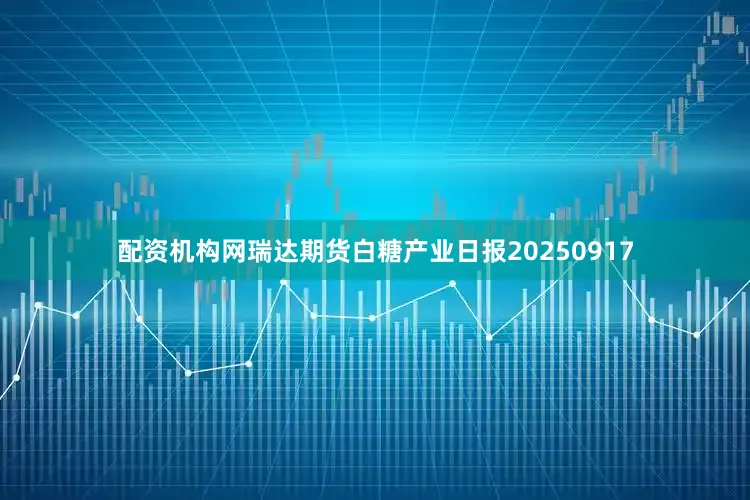 配资机构网瑞达期货白糖产业日报20250917