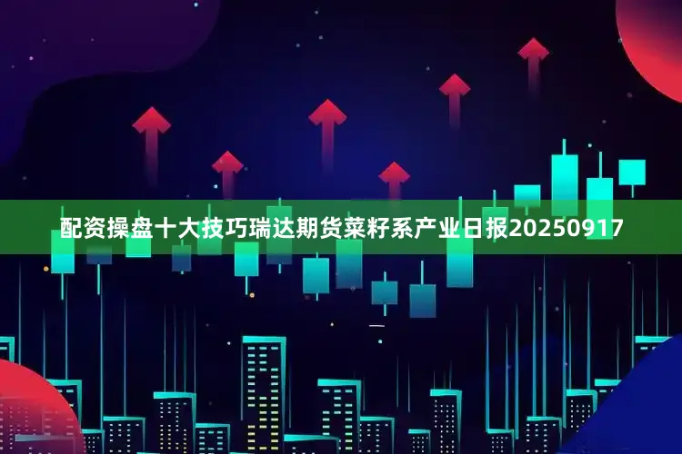 配资操盘十大技巧瑞达期货菜籽系产业日报20250917