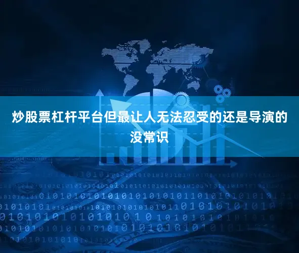 炒股票杠杆平台但最让人无法忍受的还是导演的没常识