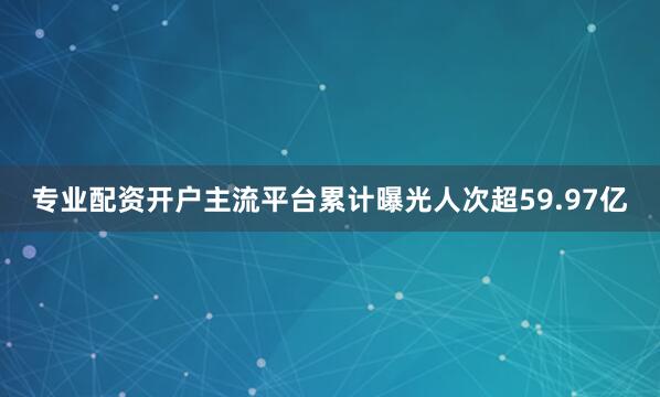 专业配资开户主流平台累计曝光人次超59.97亿