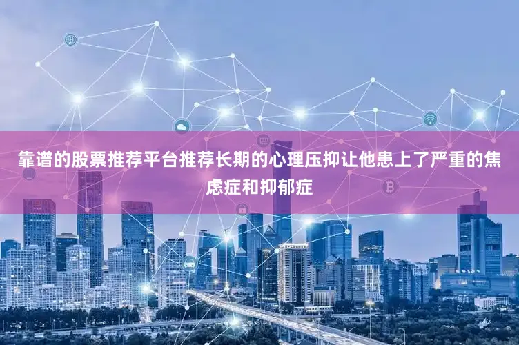 靠谱的股票推荐平台推荐长期的心理压抑让他患上了严重的焦虑症和抑郁症