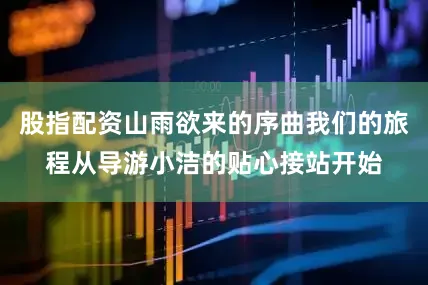 股指配资山雨欲来的序曲我们的旅程从导游小洁的贴心接站开始