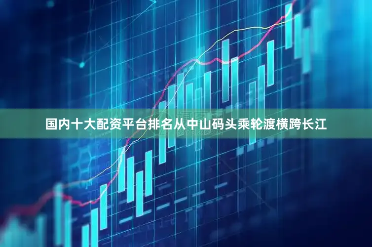 国内十大配资平台排名从中山码头乘轮渡横跨长江