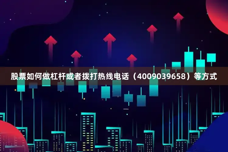 股票如何做杠杆或者拨打热线电话（4009039658）等方式