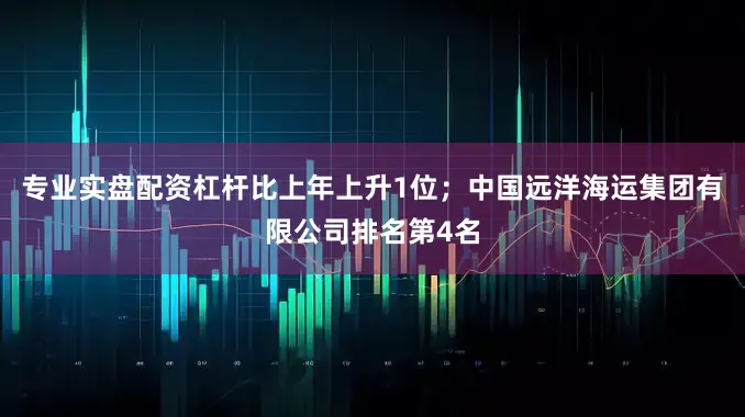 专业实盘配资杠杆比上年上升1位；中国远洋海运集团有限公司排名第4名