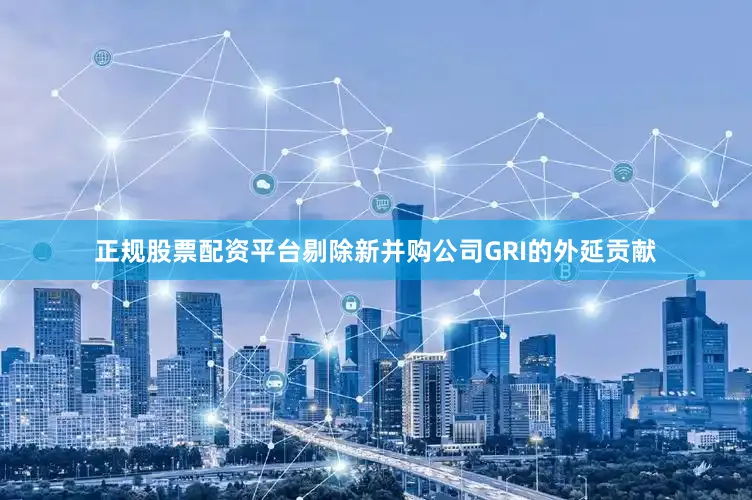 正规股票配资平台剔除新并购公司GRI的外延贡献