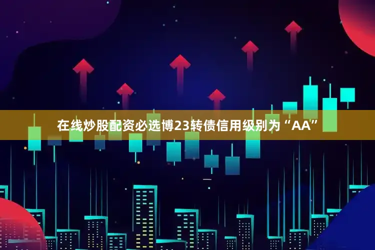 在线炒股配资必选博23转债信用级别为“AA”