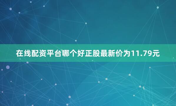 在线配资平台哪个好正股最新价为11.79元