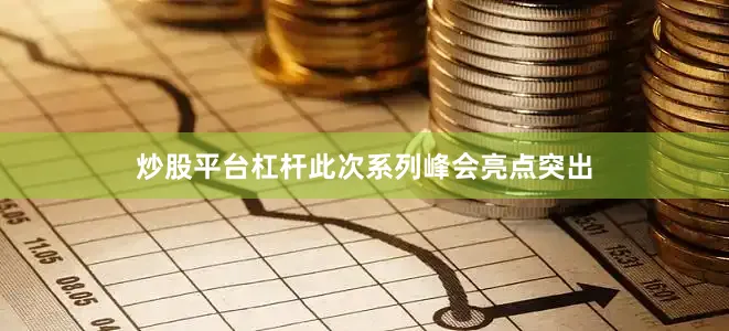 炒股平台杠杆此次系列峰会亮点突出