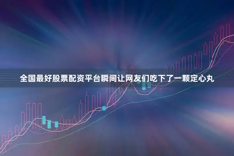 全国最好股票配资平台瞬间让网友们吃下了一颗定心丸