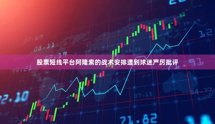 股票短线平台阿隆索的战术安排遭到球迷严厉批评