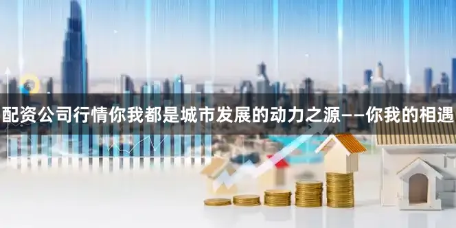 配资公司行情你我都是城市发展的动力之源——你我的相遇