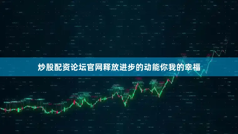 炒股配资论坛官网释放进步的动能你我的幸福