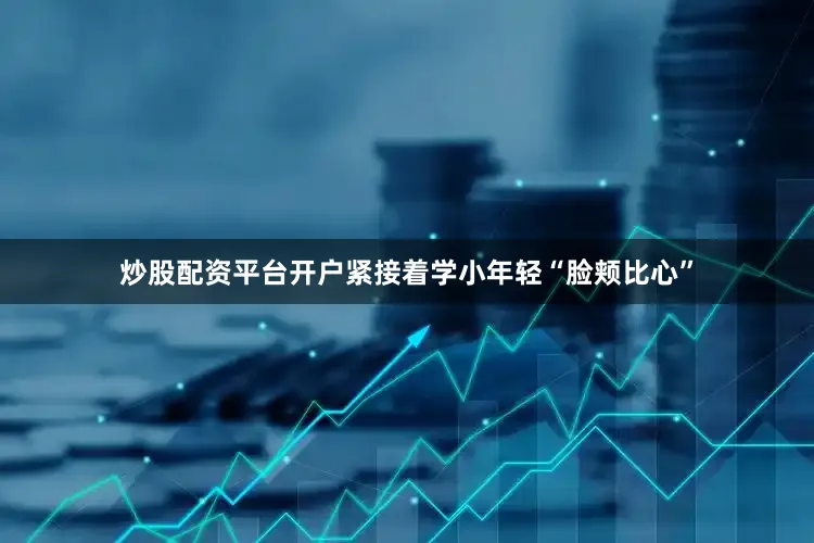 炒股配资平台开户紧接着学小年轻“脸颊比心”