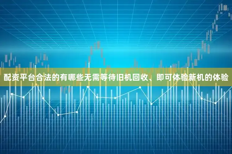 配资平台合法的有哪些无需等待旧机回收、即可体验新机的体验