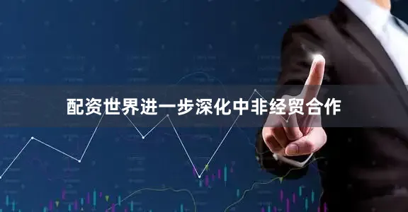 配资世界进一步深化中非经贸合作