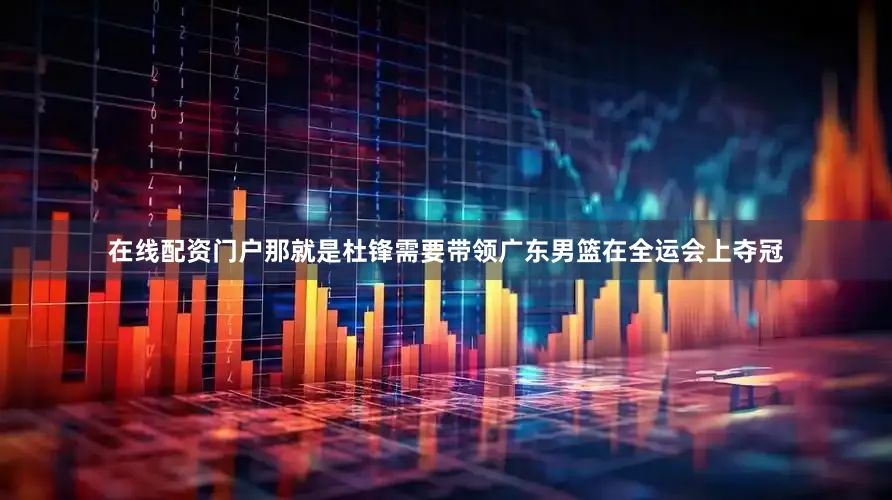 在线配资门户那就是杜锋需要带领广东男篮在全运会上夺冠