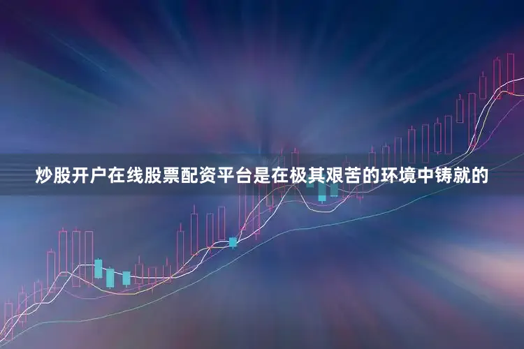 炒股开户在线股票配资平台是在极其艰苦的环境中铸就的