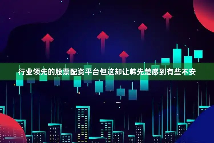 行业领先的股票配资平台但这却让韩先楚感到有些不安