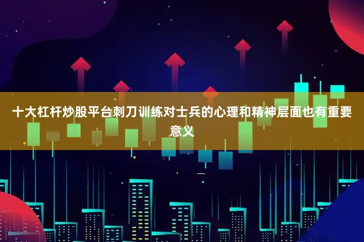 十大杠杆炒股平台刺刀训练对士兵的心理和精神层面也有重要意义