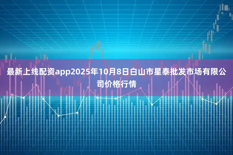 最新上线配资app2025年10月8日白山市星泰批发市场有限公司价格行情