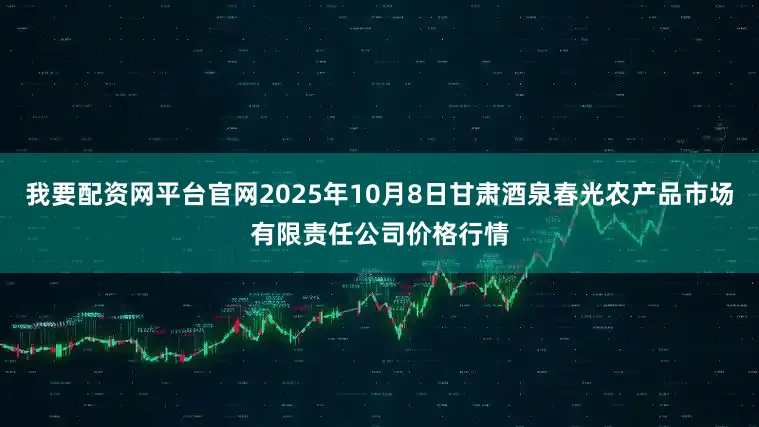 我要配资网平台官网2025年10月8日甘肃酒泉春光农产品市场有限责任公司价格行情