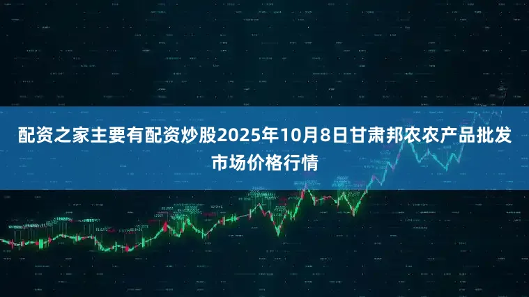 配资之家主要有配资炒股2025年10月8日甘肃邦农农产品批发市场价格行情