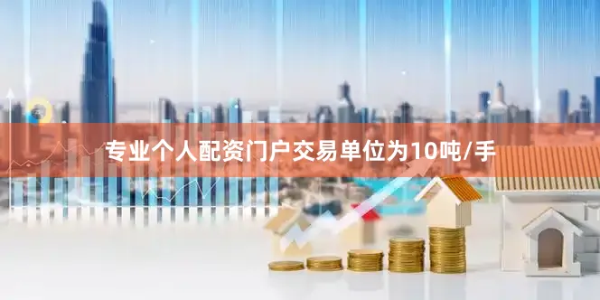 专业个人配资门户交易单位为10吨/手