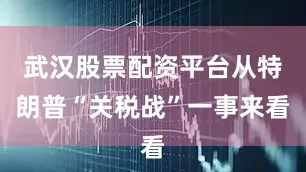 武汉股票配资平台从特朗普“关税战”一事来看